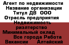 Агент по недвижимости › Название организации ­ Титул ДВ, ООО › Отрасль предприятия ­ Недвижимость, риэлтерство › Минимальный оклад ­ 80 000 - Все города Работа » Вакансии   . Алтайский край,Славгород г.